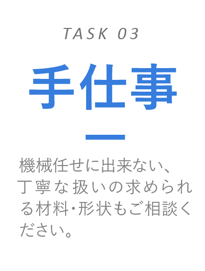 手仕事　機械任せに出来ない、丁寧な扱いの求められる材料・形状もご相談ください。